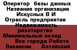 Оператор  базы данных › Название организации ­ Искусных В.И › Отрасль предприятия ­ Недвижимость, риэлтерство › Минимальный оклад ­ 14 000 - Все города Работа » Вакансии   . Алтайский край,Алейск г.